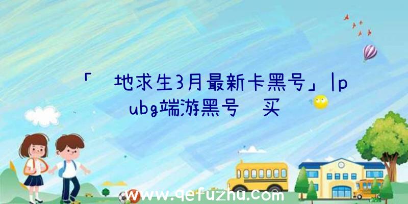 「绝地求生3月最新卡黑号」|pubg端游黑号购买